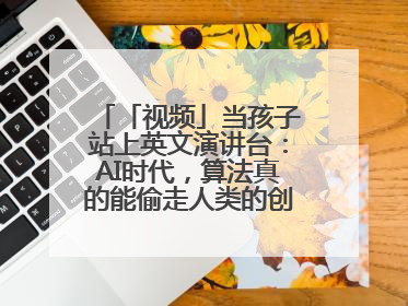 「视频」当孩子站上英文演讲台：AI时代，算法真的能偷走人类的创造力吗？